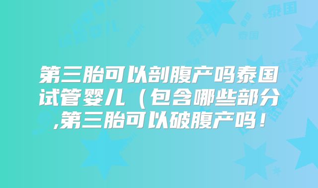 第三胎可以剖腹产吗泰国试管婴儿(包含哪些部分,第三胎可以破腹产吗!