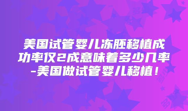 美国试管婴儿冻胚移植成功率仅2成意味着多少几率-美国做试管婴儿移植！