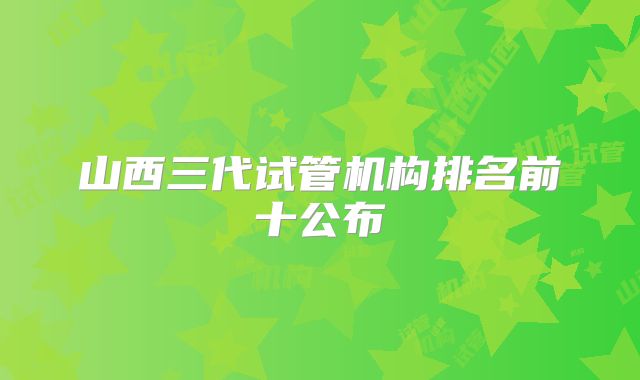 山西三代试管机构排名前十公布
