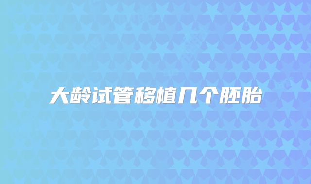 大龄试管移植几个胚胎
