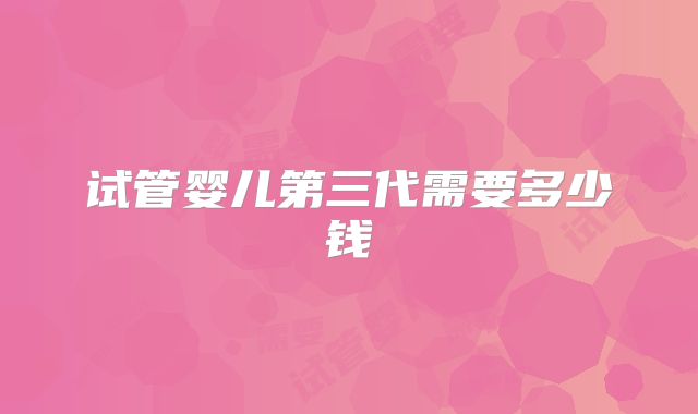 试管婴儿第三代需要多少钱