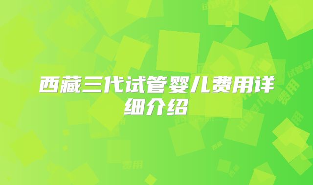 西藏三代试管婴儿费用详细介绍