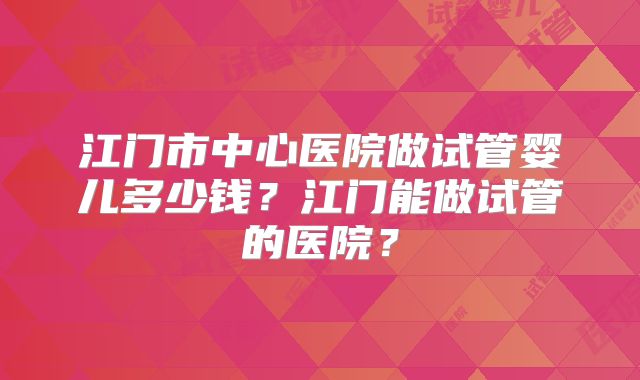江门市中心医院做试管婴儿多少钱？江门能做试管的医院？