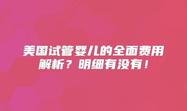 美国试管婴儿的全面费用解析?明细有没有!