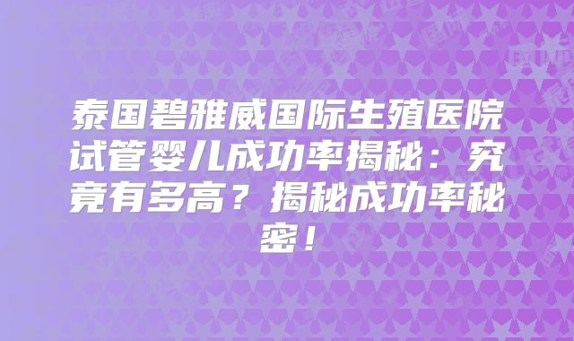 泰国碧雅威国际生殖医院试管婴儿成功率揭秘：究竟有多高？揭秘成功率秘密！