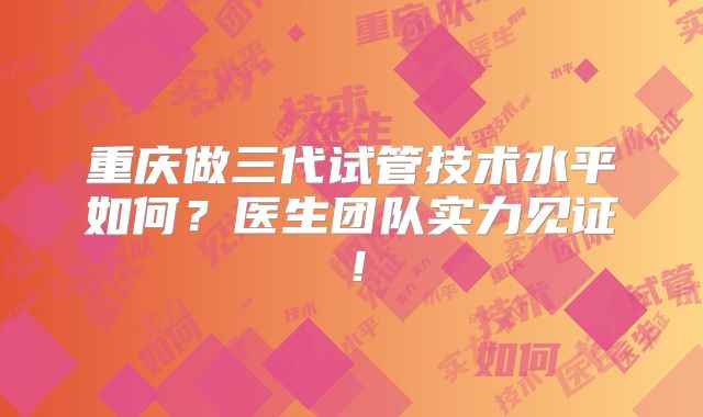 重庆做三代试管技术水平如何？医生团队实力见证！