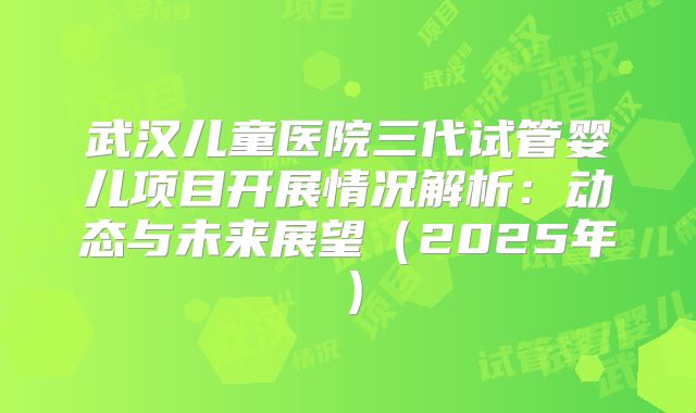武汉儿童医院三代试管婴儿项目开展情况解析：动态与未来展望（2025年）