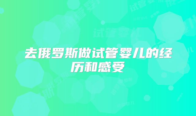 去俄罗斯做试管婴儿的经历和感受