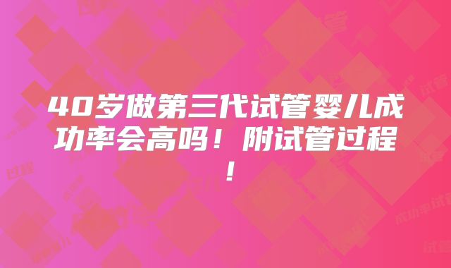40岁做第三代试管婴儿成功率会高吗!附试管过程!