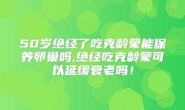 50岁绝经了吃克龄蒙能保养卵巢吗,绝经吃克龄蒙可以延缓衰老吗！