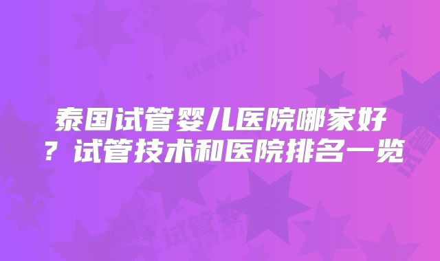 泰国试管婴儿医院哪家好？试管技术和医院排名一览