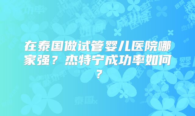 在泰国做试管婴儿医院哪家强？杰特宁成功率如何？