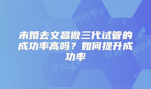 未婚去文昌做三代试管的成功率高吗？如何提升成功率