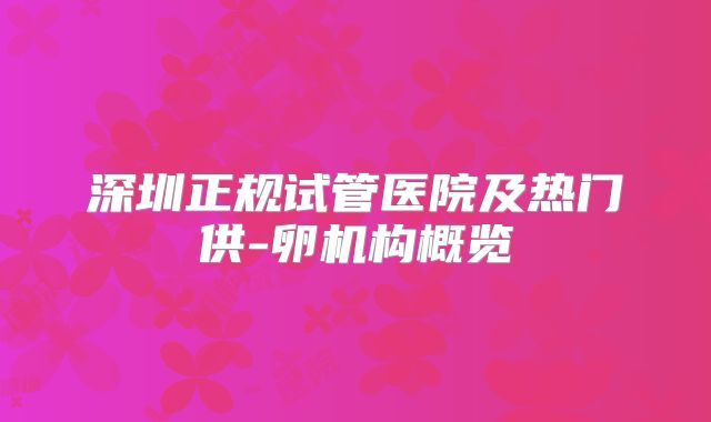 深圳正规试管医院及热门供-卵机构概览