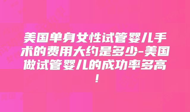 美国单身女性试管婴儿手术的费用大约是多少-美国做试管婴儿的成功率多高！
