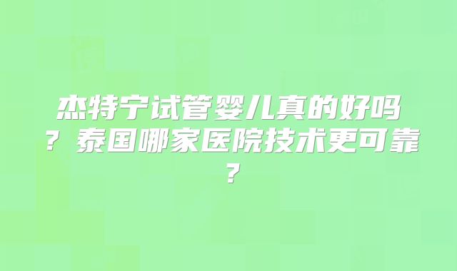杰特宁试管婴儿真的好吗？泰国哪家医院技术更可靠？