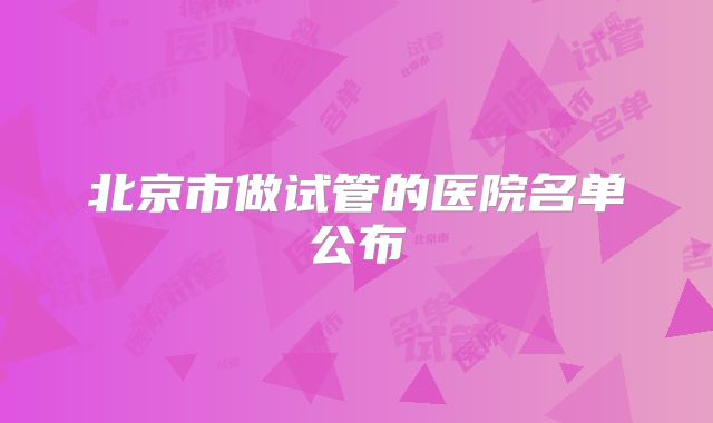 北京市做试管的医院名单公布