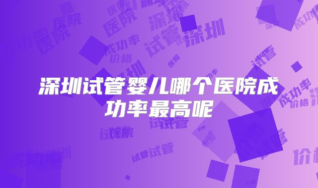 深圳试管婴儿哪个医院成功率最高呢