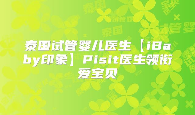 泰国试管婴儿医生【iBaby印象】Pisit医生领衔爱宝贝