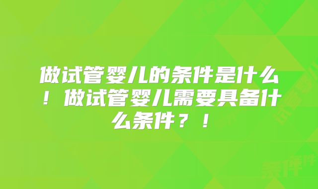 做试管婴儿的条件是什么！做试管婴儿需要具备什么条件？！