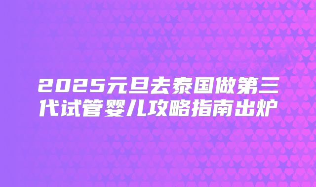 2025元旦去泰国做第三代试管婴儿攻略指南出炉