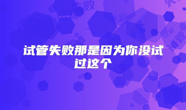 试管失败那是因为你没试过这个