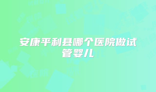 安康平利县哪个医院做试管婴儿