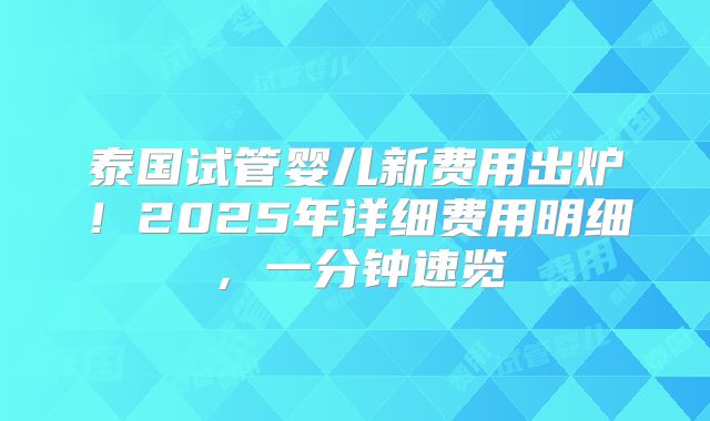 泰国试管婴儿新费用出炉！2025年详细费用明细，一分钟速览