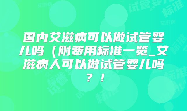 国内艾滋病可以做试管婴儿吗（附费用标准一览_艾滋病人可以做试管婴儿吗？！