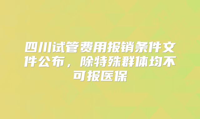 四川试管费用报销条件文件公布，除特殊群体均不可报医保