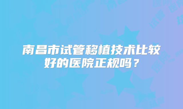南昌市试管移植技术比较好的医院正规吗?