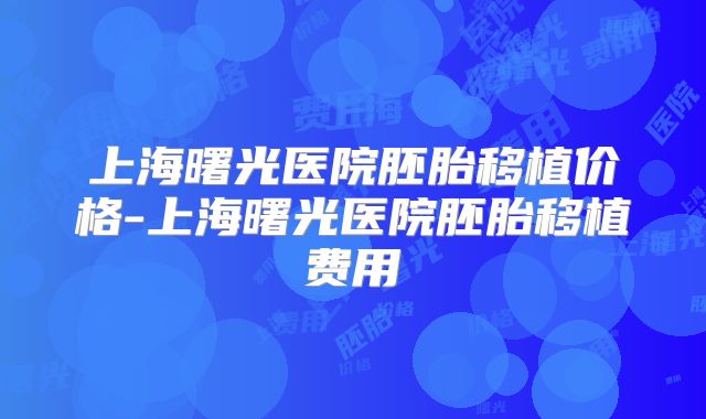 上海曙光医院胚胎移植价格-上海曙光医院胚胎移植费用