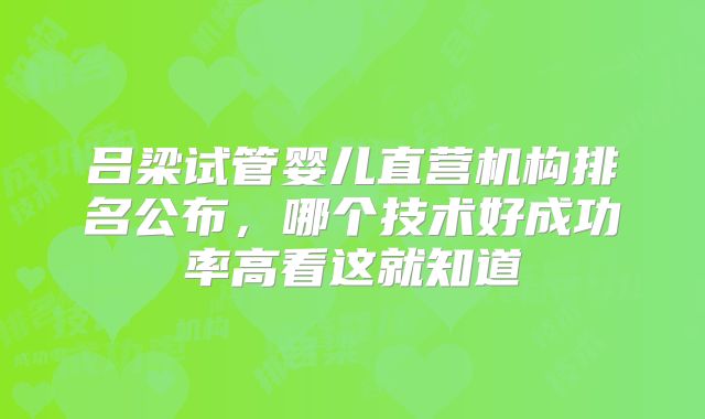 吕梁试管婴儿直营机构排名公布，哪个技术好成功率高看这就知道