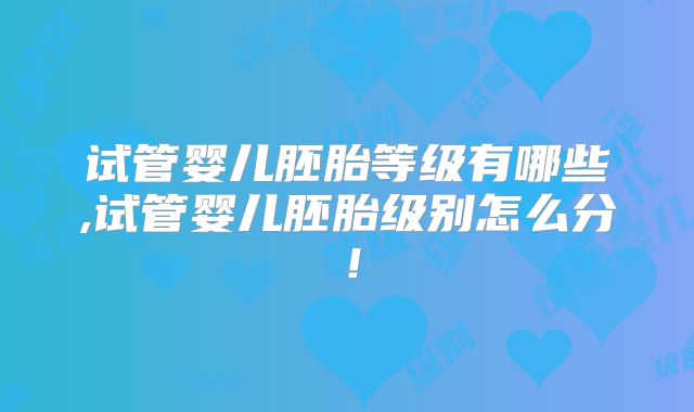 试管婴儿胚胎等级有哪些,试管婴儿胚胎级别怎么分！