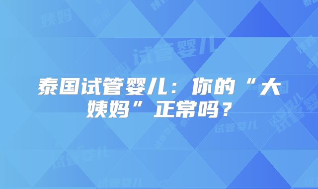 泰国试管婴儿：你的“大姨妈”正常吗？