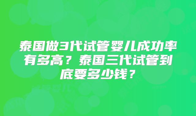 泰国做3代试管婴儿成功率有多高？泰国三代试管到底要多少钱？