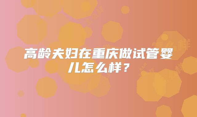 高龄夫妇在重庆做试管婴儿怎么样？