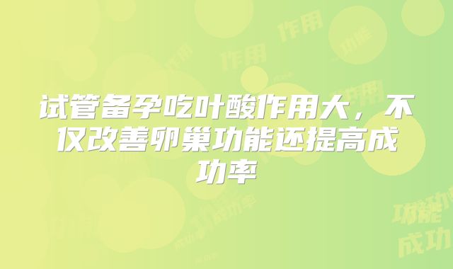 试管备孕吃叶酸作用大,不仅改善卵巢功能还提高成功率