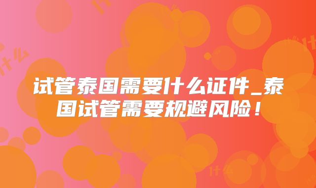 试管泰国需要什么证件_泰国试管需要规避风险！