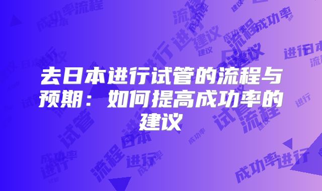 去日本进行试管的流程与预期：如何提高成功率的建议