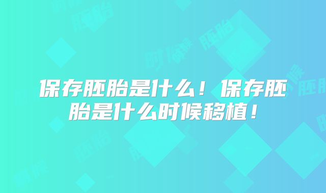 保存胚胎是什么!保存胚胎是什么时候移植!