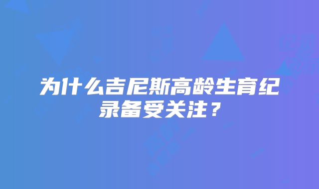 为什么吉尼斯高龄生育纪录备受关注？