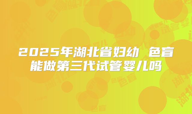 2025年湖北省妇幼 色盲能做第三代试管婴儿吗