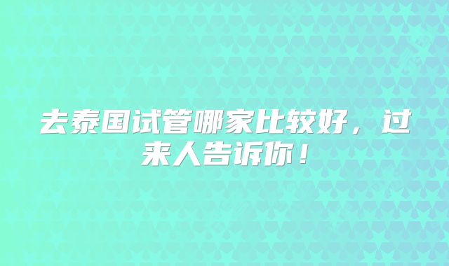 去泰国试管哪家比较好,过来人告诉你!