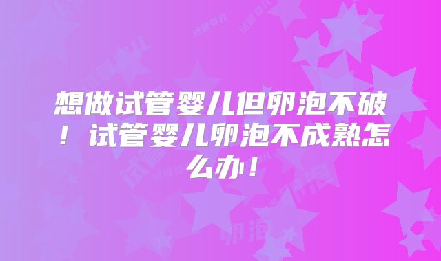 想做试管婴儿但卵泡不破！试管婴儿卵泡不成熟怎么办！
