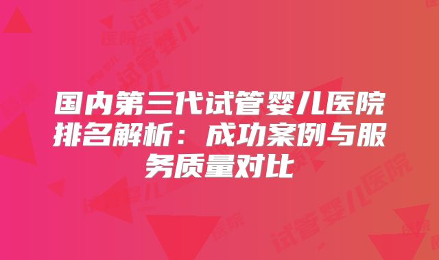 国内第三代试管婴儿医院排名解析:成功案例与服务质量对比