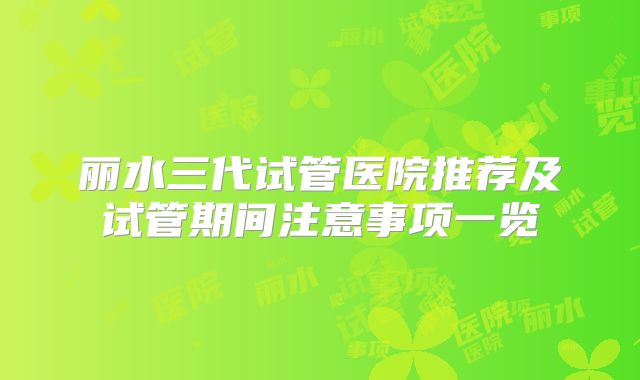 丽水三代试管医院推荐及试管期间注意事项一览