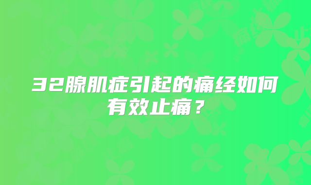 32腺肌症引起的痛经如何有效止痛?