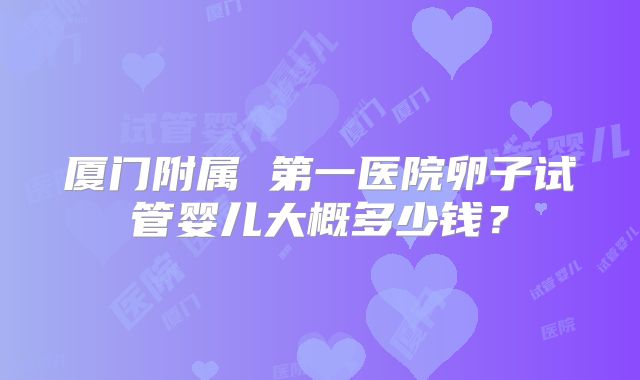 厦门附属 第一医院卵子试管婴儿大概多少钱？