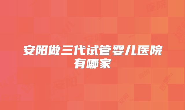 安阳做三代试管婴儿医院有哪家